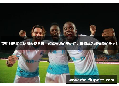 英甲球队明星球员表现分析：闪耀赛场的英雄们，谁将成为新赛季的焦点？