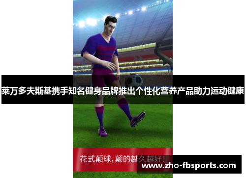 莱万多夫斯基携手知名健身品牌推出个性化营养产品助力运动健康