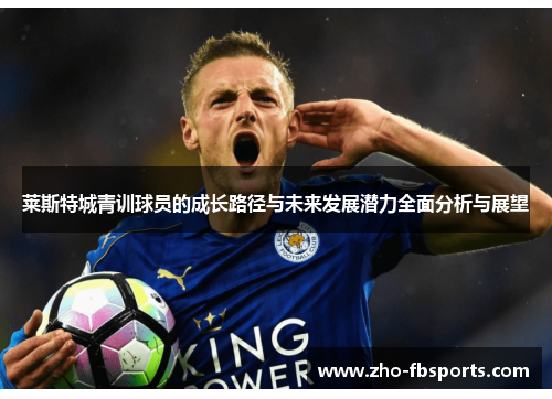 莱斯特城青训球员的成长路径与未来发展潜力全面分析与展望
