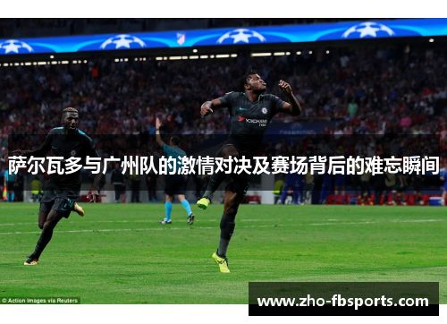 萨尔瓦多与广州队的激情对决及赛场背后的难忘瞬间