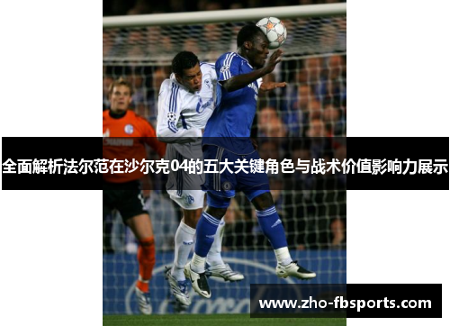 全面解析法尔范在沙尔克04的五大关键角色与战术价值影响力展示