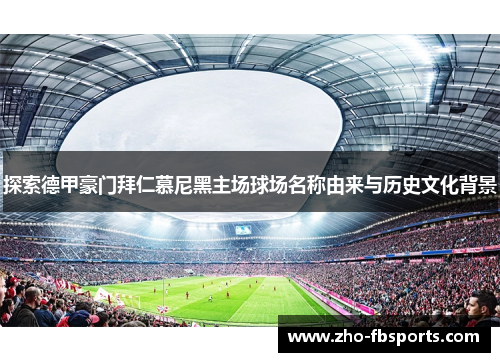 探索德甲豪门拜仁慕尼黑主场球场名称由来与历史文化背景