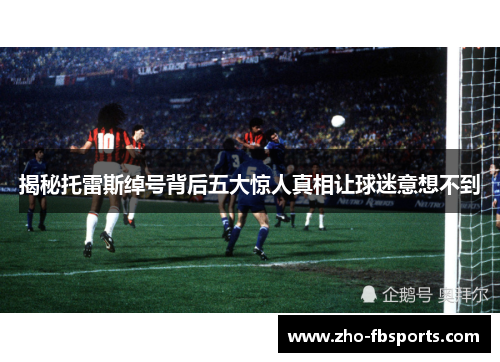 揭秘托雷斯绰号背后五大惊人真相让球迷意想不到