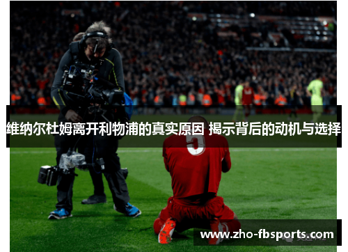 维纳尔杜姆离开利物浦的真实原因 揭示背后的动机与选择