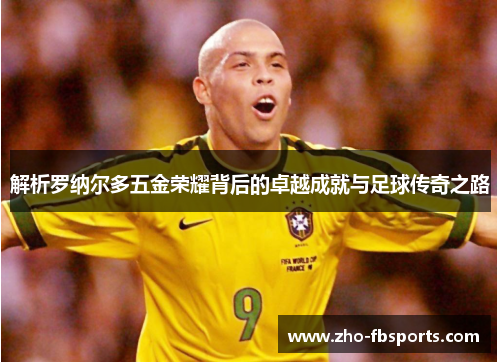 解析罗纳尔多五金荣耀背后的卓越成就与足球传奇之路