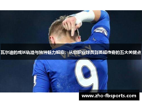 瓦尔迪的成长轨迹与独特魅力解密：从非职业球员到英超传奇的五大关键点