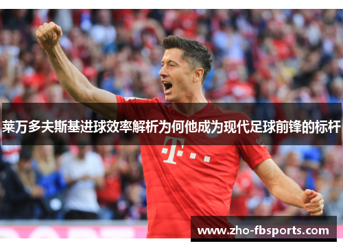 莱万多夫斯基进球效率解析为何他成为现代足球前锋的标杆 莱万多夫斯基进球效率解析为何他成为现代足球前锋的标杆