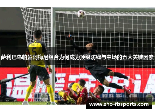 萨利巴乌帕楚阿梅尼组合为何成为顶级防线与中场的五大关键因素 萨利巴乌帕楚阿梅尼组合为何成为顶级防线与中场的五大关键因素