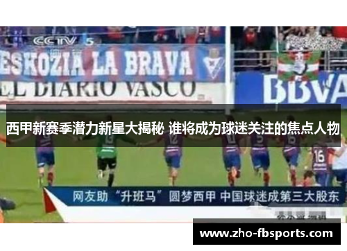 西甲新赛季潜力新星大揭秘 谁将成为球迷关注的焦点人物