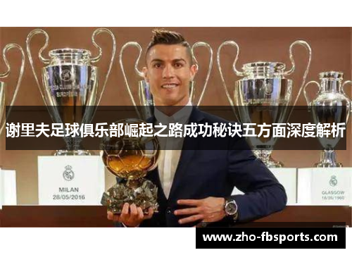 谢里夫足球俱乐部崛起之路成功秘诀五方面深度解析 谢里夫足球俱乐部崛起之路成功秘诀五方面深度解析