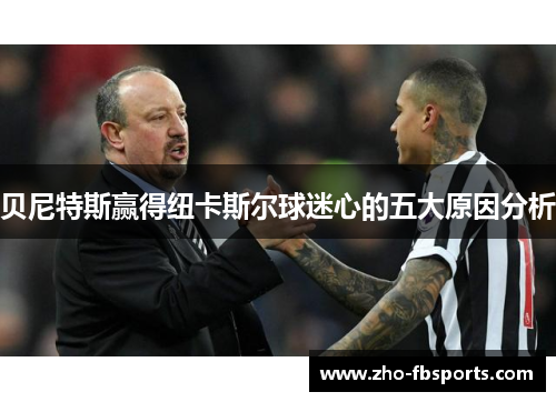贝尼特斯赢得纽卡斯尔球迷心的五大原因分析 贝尼特斯赢得纽卡斯尔球迷心的五大原因分析