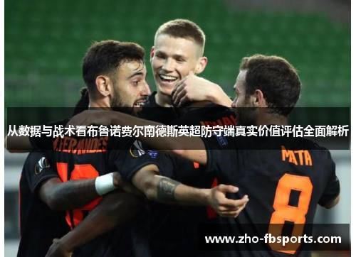 从数据与战术看布鲁诺费尔南德斯英超防守端真实价值评估全面解析