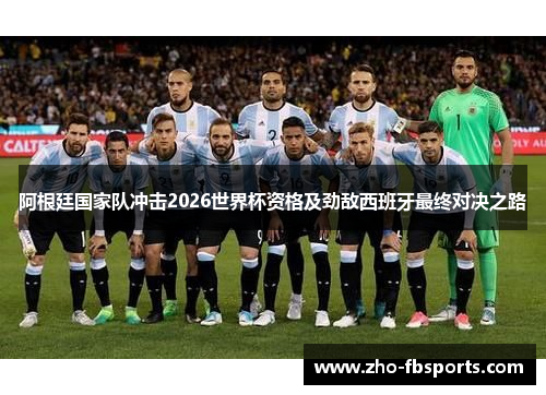 阿根廷国家队冲击2026世界杯资格及劲敌西班牙最终对决之路