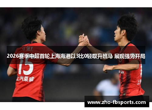 2026赛季中超首轮上海海港以3比0轻取升班马 展现强势开局 2026赛季中超首轮上海海港以3比0轻取升班马 展现强势开局