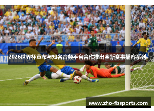 2026世界杯宣布与知名音频平台合作推出全新赛事播客系列