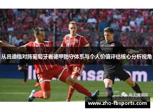 从吕迪格对阵葡萄牙看德甲防守体系与个人价值评估核心分析视角 从吕迪格对阵葡萄牙看德甲防守体系与个人价值评估核心分析视角