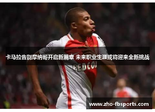 卡马拉告别摩纳哥开启新篇章 未来职业生涯或将迎来全新挑战 卡马拉告别摩纳哥开启新篇章 未来职业生涯或将迎来全新挑战
