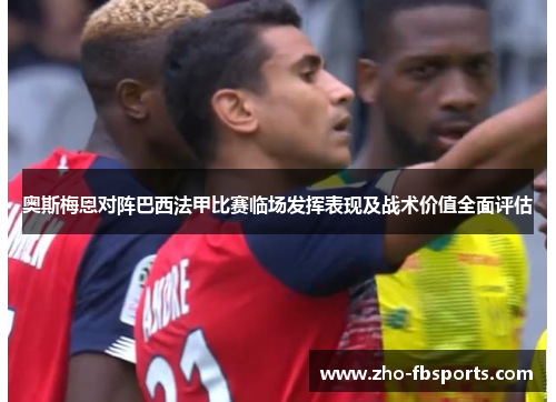 奥斯梅恩对阵巴西法甲比赛临场发挥表现及战术价值全面评估 奥斯梅恩对阵巴西法甲比赛临场发挥表现及战术价值全面评估
