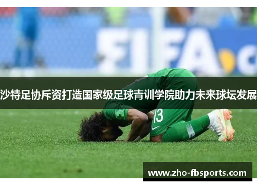 沙特足协斥资打造国家级足球青训学院助力未来球坛发展 沙特足协斥资打造国家级足球青训学院助力未来球坛发展