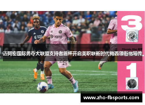 迈阿密国际勇夺大联盟支持者盾杯开启美职联新时代梅西领衔书写传