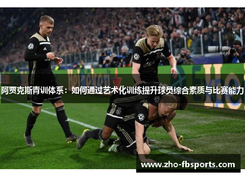 阿贾克斯青训体系：如何通过艺术化训练提升球员综合素质与比赛能力