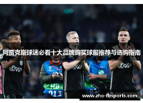 阿贾克斯球迷必看十大品牌购买球服推荐与选购指南