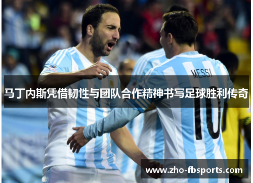 马丁内斯凭借韧性与团队合作精神书写足球胜利传奇