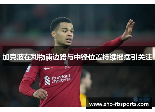 加克波在利物浦边路与中锋位置持续摇摆引关注 加克波在利物浦边路与中锋位置持续摇摆引关注